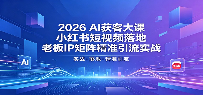 2026AI获客大课：小红书短视频落地，老板IP矩阵精准引流实战|小鸡网赚博客