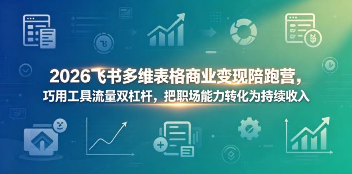 2026飞书多维表格商业变现陪跑营,巧用工具流量双杠杆,把职场能力转化为持续收入|小鸡网赚博客