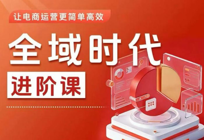 全域时代进阶课,更简单高效的全域投放实操,让电商运营更简单高效|小鸡网赚博客