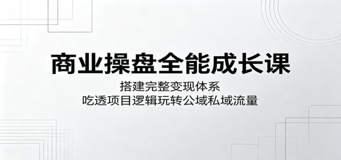 商业操盘全能成长课:搭建完整变现体系,吃透项目逻辑玩转公域私域流量|小鸡网赚博客