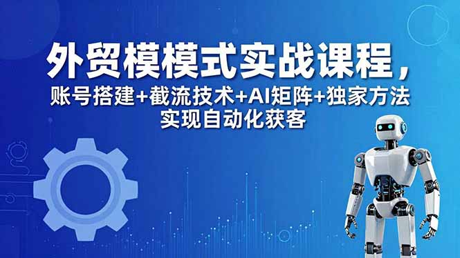 外贸新模式实战课程-更新5月，账号搭建+截流技术+AI矩阵+独家方法实现自动化获客|小鸡网赚博客