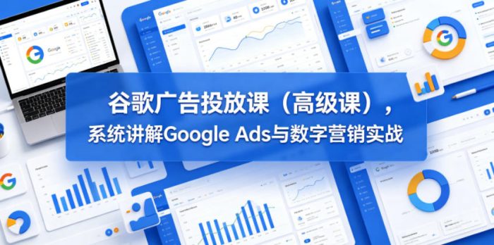 谷歌广告投放课(高级课)，系统讲解Google Ads与数字营销实战|小鸡网赚博客