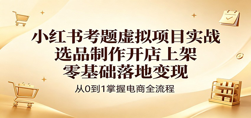 小红书考题虚拟项目实战：选品制作开店上架，零基础落地变现|小鸡网赚博客