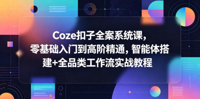 Coze扣子全案系统课,零基础入门到高阶精通,智能体搭建+全品类工作流实战教程|小鸡网赚博客