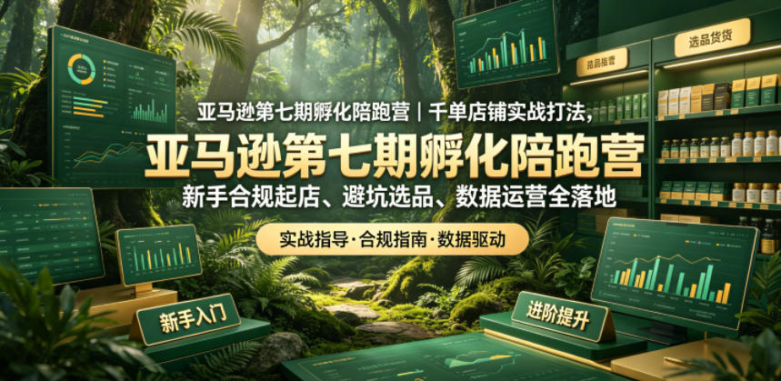 亚马逊第七期孵化陪跑营｜千单店铺实战打法，新手合规起店、避坑选品、数据运营全落地|小鸡网赚博客