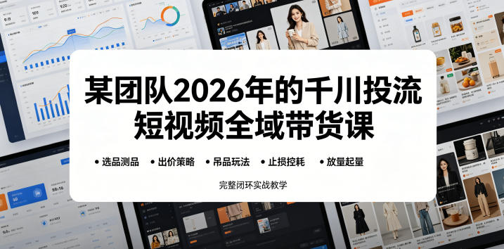 某团队2026年的千川投流短视频全域带货课，从选品测品、吊品玩法、止损控耗到放量起量，完整闭环实战教学|小鸡网赚博客