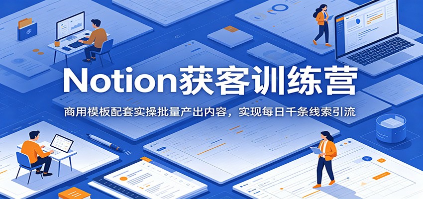 Notion获客训练营：商用模板配套实操批量产出内容，实现每日千条线索引流|小鸡网赚博客