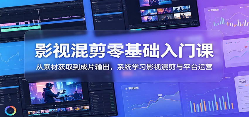 影视混剪零基础入门课：从素材获取到成片输出，系统学习影视混剪与平台运营|小鸡网赚博客