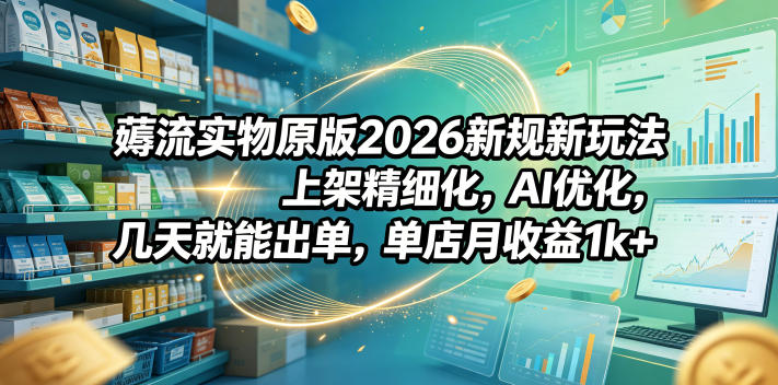 薅流实物原版2026新规新玩法，上架精细化，AI优化，几天就能出单，单店月收益1k+|小鸡网赚博客