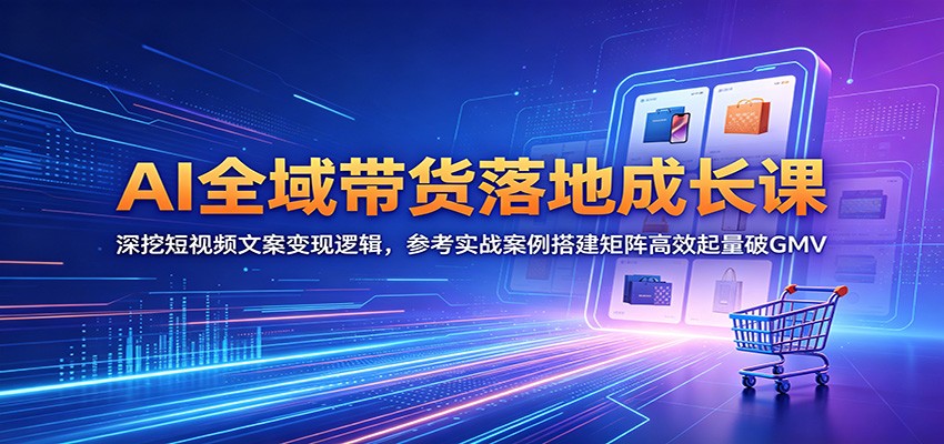 AI全域带货落地成长课：深挖短视频文案变现逻辑，参考实战案例搭建矩阵高效起量破GMV|小鸡网赚博客