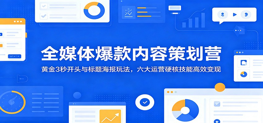 全媒体爆款内容策划营：黄金3秒开头与标题海报玩法，六大运营硬核技能高效变现|小鸡网赚博客