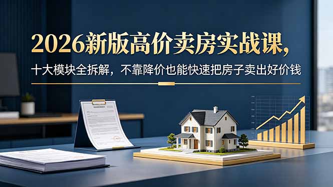 2026新版高价卖房实战课，十大模块全拆解，不靠降价也能快速把房子卖出好价钱|小鸡网赚博客