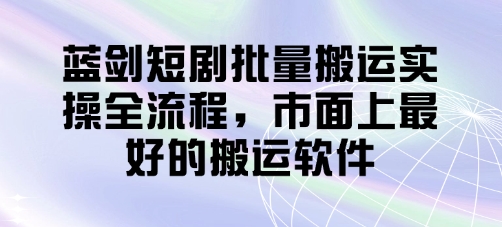 蓝剑短剧批量搬运实操全流程，市面上最好的搬运软件|小鸡网赚博客