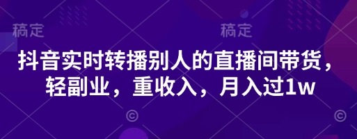 抖音实时转播别人的直播间带货，轻副业，重收入，月入过1w|小鸡网赚博客