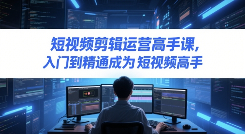 短视频剪辑运营高手课，入门到精通成为短视频高手|小鸡网赚博客