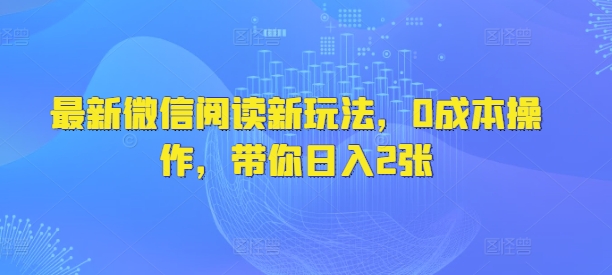 最新微信阅读新玩法，0成本操作，带你日入2张|小鸡网赚博客