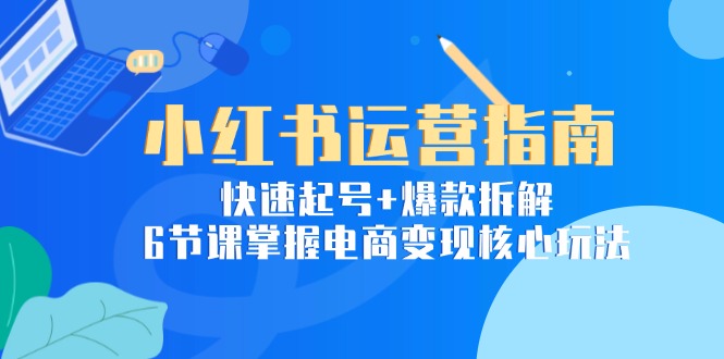 （15054期）小红书运营指南：快速起号+爆款拆解，6节课掌握电商变现核心玩法|小鸡网赚博客