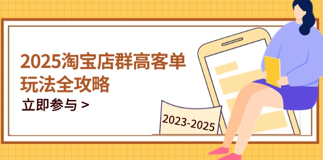 （14568期）2025淘宝店群高客单玩法全攻略，把握高客单关键技巧，精通全周期运营|小鸡网赚博客