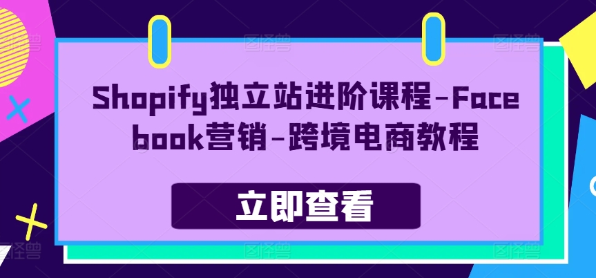 Shopify独立站进阶课程-Facebook营销-跨境电商教程|小鸡网赚博客