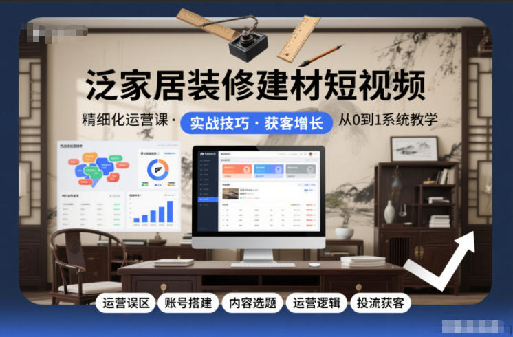 泛家居装修建材短视频精细化运营课，运营误区+账号搭建+内容选题+运营逻辑+投流获客|小鸡网赚博客