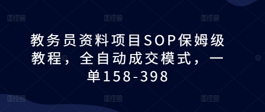 教务员资料项目SOP保姆级教程，全自动成交模式，一单158-398|小鸡网赚博客