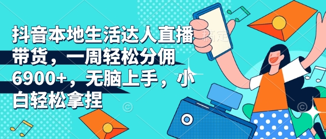抖音本地生活达人直播带货，一周轻松分佣6900+，无脑上手，小白轻松拿捏【揭秘】|小鸡网赚博客