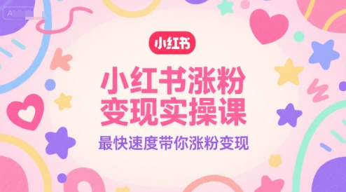 小红书涨粉变现实操课，最快速度带你涨粉变现|小鸡网赚博客