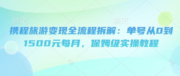 携程旅游变现全流程拆解：单号从0到1500元每月，保姆级实操教程|小鸡网赚博客