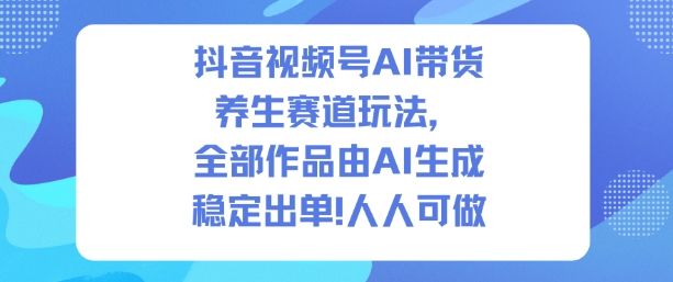 抖音视频号AI带货养生赛道玩法，全部作品由AI生成，发了1500条作品，出了2W多单，人人可做|小鸡网赚博客