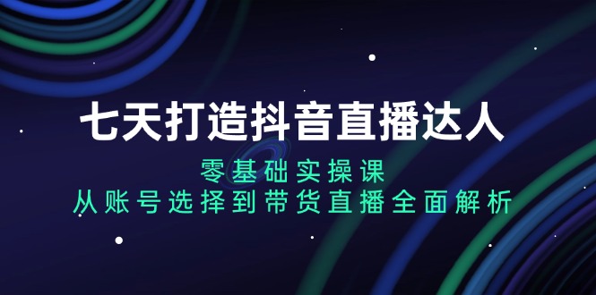 （13430期）七天打造抖音直播达人：零基础实操课，从账号选择到带货直播全面解析|小鸡网赚博客
