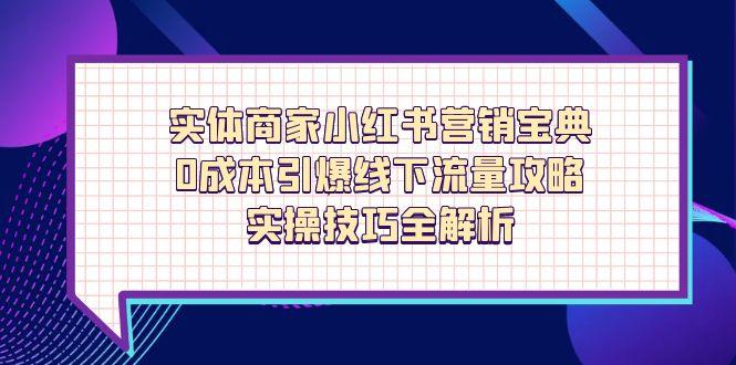 （14519期）实体商家小红书营销宝典，0成本引爆线下流量攻略，实操技巧全解析|小鸡网赚博客