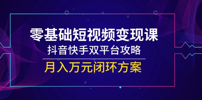 （14988期）零基础短视频变现课，抖音快手双平台攻略，月入万元闭环方案|小鸡网赚博客