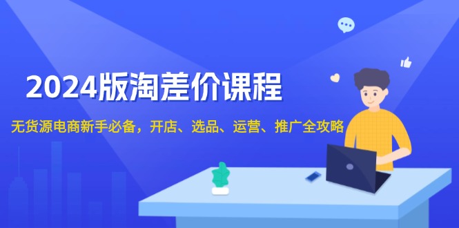 （13871期）2024版淘差价课程，无货源电商新手必备，开店、选品、运营、推广全攻略|小鸡网赚博客