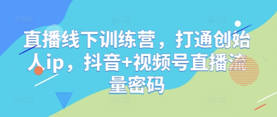 直播线下训练营，打通创始人ip，抖音+视频号直播流量密码|小鸡网赚博客