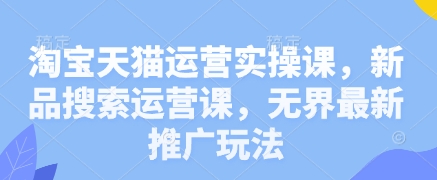 淘宝天猫运营实操课，新品搜索运营课，无界最新推广玩法|小鸡网赚博客