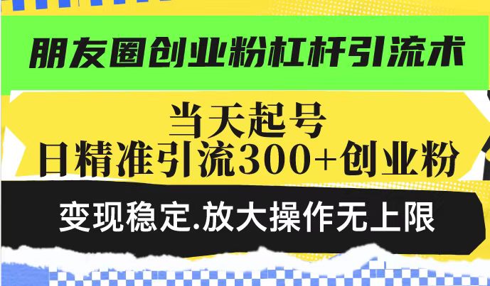 朋友圈创业粉杠杆引流术，当天起号日精准引流300+创业粉，变现稳定，放大操作无上限|小鸡网赚博客