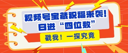 视频号宝藏祝福来袭，粉丝无忧扩张，带货效能翻倍，日进“四位数” 近在咫尺|小鸡网赚博客