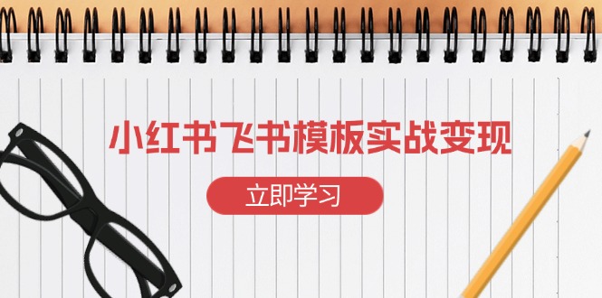 （13736期）小红书飞书 模板实战变现：小红书快速起号，搭建一个赚钱的飞书模板|小鸡网赚博客