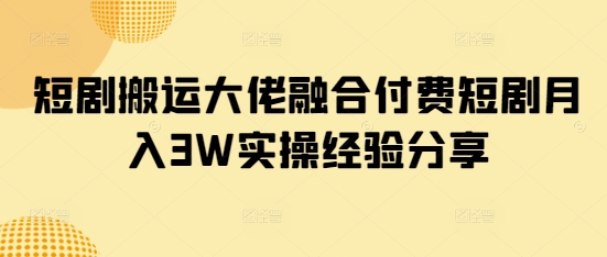 短剧搬运大佬融合付费短剧月入3W实操经验分享|小鸡网赚博客