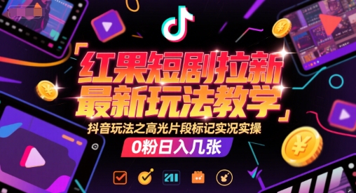 红果短剧拉新最新玩法教学，抖音玩法之高光片段标记实况实操，0粉日入几张|小鸡网赚博客