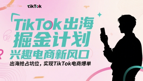 TikTok出海掘金计划，兴趣电商新风口，出海抢占坑位，实现TikTok电商爆单|小鸡网赚博客