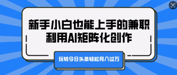 新手小白也能上手的兼职，利用AI矩阵化创作，玩转今日头条轻松月入过W|小鸡网赚博客