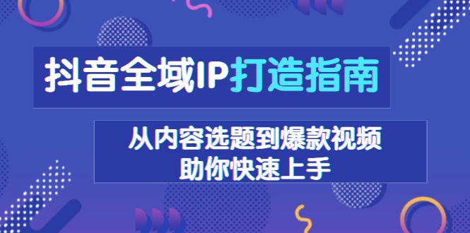 （13734期）抖音全域IP打造指南，从内容选题到爆款视频，助你快速上手|小鸡网赚博客