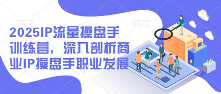 2025IP流量操盘手训练营，深入剖析商业IP操盘手职业发展|小鸡网赚博客