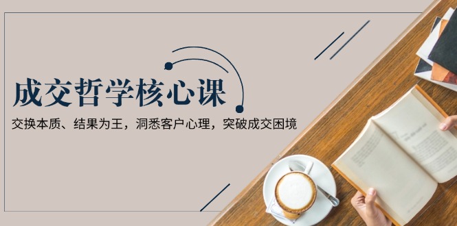 （13932期）成交哲学课，交换本质、结果为王，洞悉客户心理，突破成交困境|小鸡网赚博客