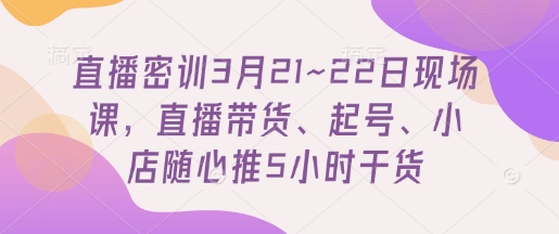 直播密训3月21~22日现场课，​直播带货、起号、小店随心推5小时干货|小鸡网赚博客