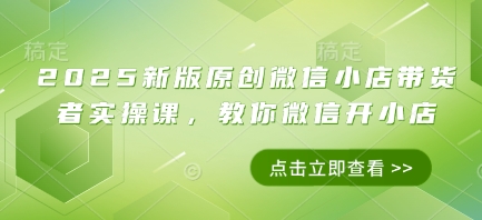 2025新版原创微信小店带货者实操课，教你微信开小店|小鸡网赚博客