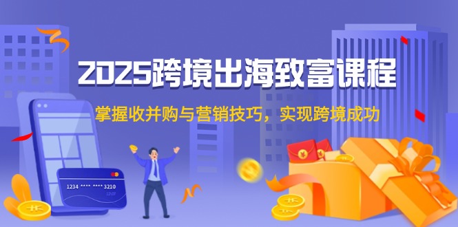 （14898期）2025跨境出海致富课程，掌握收并购与营销技巧，实现跨境成功|小鸡网赚博客