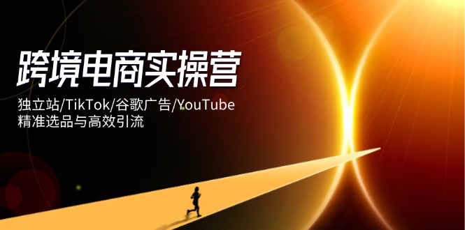（14419期）跨境电商实操营：独立站/TikTok/谷歌广告/YouTube，精准选品与高效引流|小鸡网赚博客