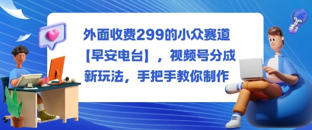 外面收费299的小众赛道【早安电台】,视频号分成新玩法,手把手教你制作|小鸡网赚博客